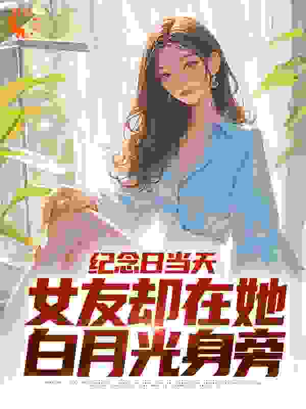 纪念日当天，女友却在她白月光身旁完整版