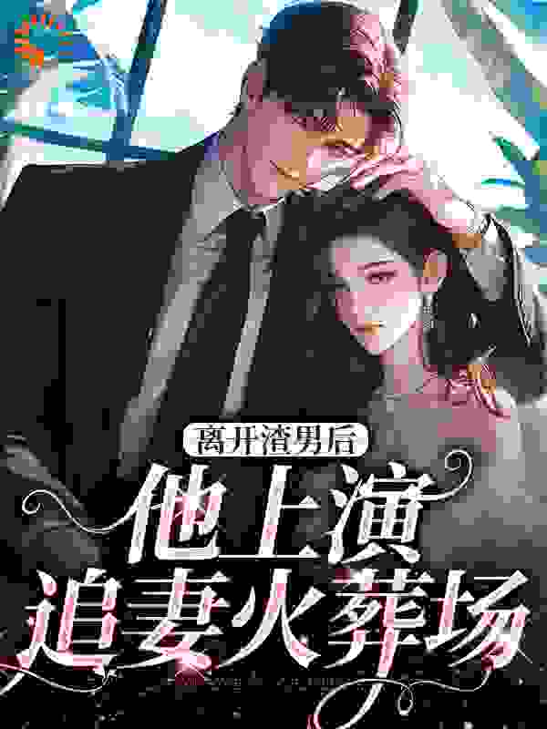 离开渣男后，他上演追妻火葬场全文免费看