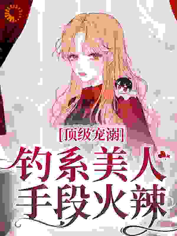 顶级宠溺！钓系美人手段火辣完整版