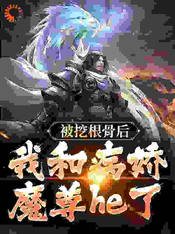 被挖根骨后，我和病娇魔尊he了全文免费看