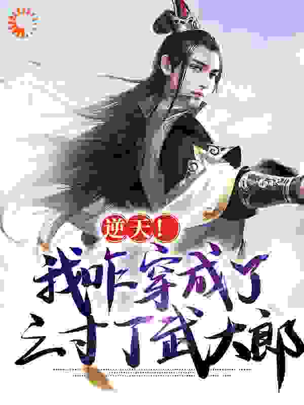 逆天！我咋穿成了三寸丁武大郎小说免费阅读版