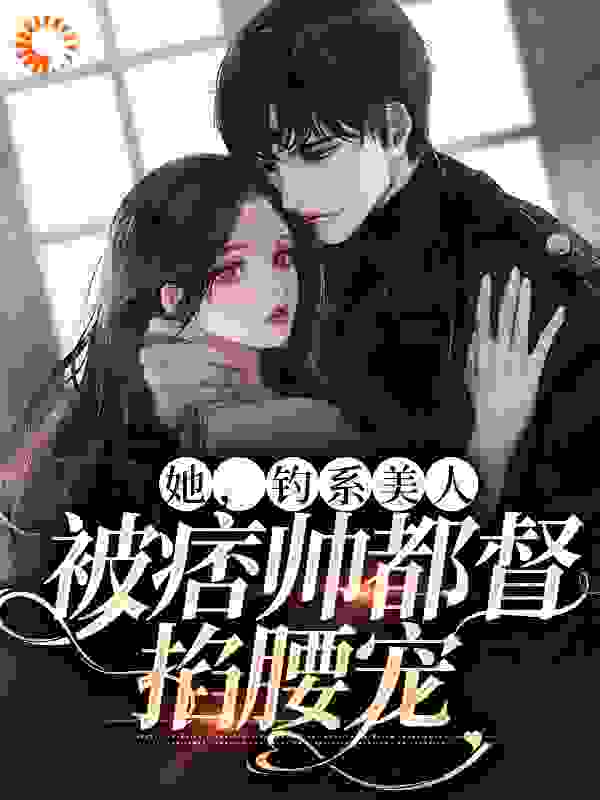 她，钓系美人，被痞帅都督掐腰宠作者无心池中意