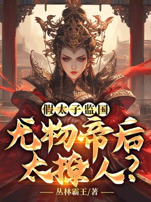 假太子监国，尤物帝后太撩人？第12章免费阅读